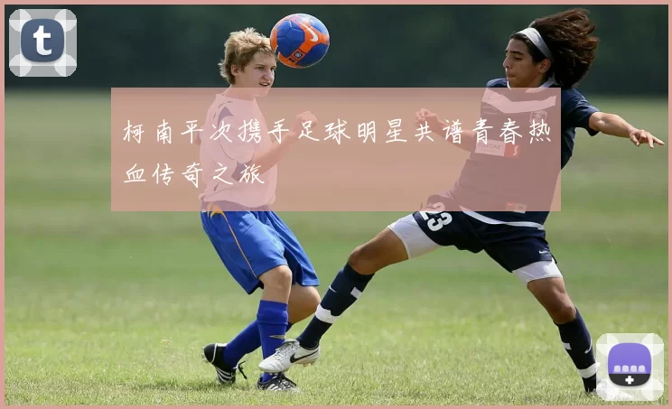 柯南平次携手足球明星共谱青春热血传奇之旅