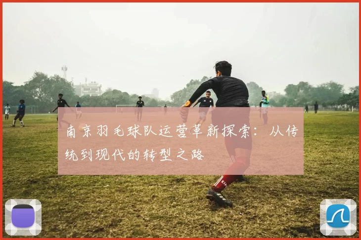 南京羽毛球队运营革新探索：从传统到现代的转型之路