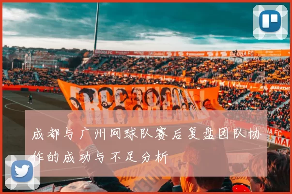 成都与广州网球队赛后复盘团队协作的成功与不足分析