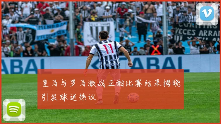 皇马与罗马激战正酣比赛结果揭晓引发球迷热议
