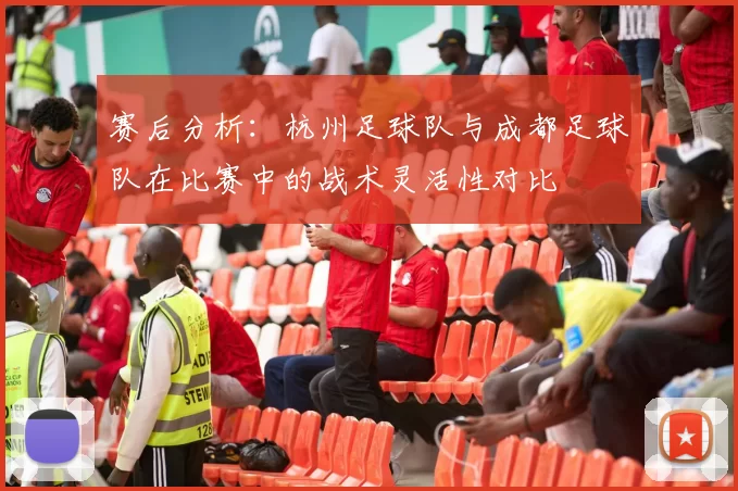 赛后分析：杭州足球队与成都足球队在比赛中的战术灵活性对比