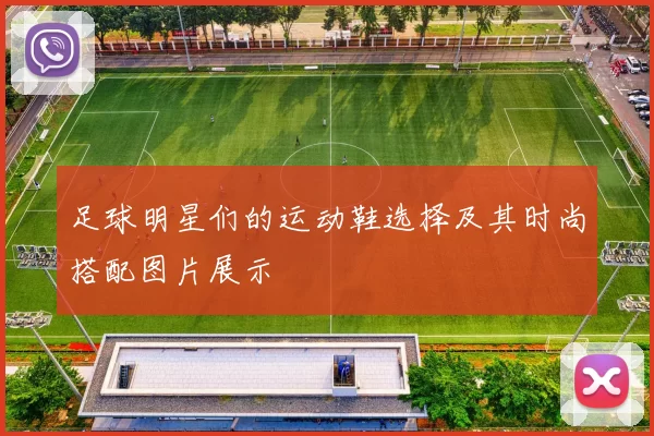 足球明星们的运动鞋选择及其时尚搭配图片展示
