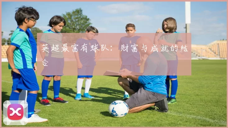 英超最富有球队：财富与成就的结合