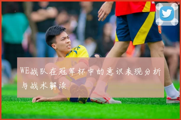 WE战队在冠军杯中的意识表现分析与战术解读