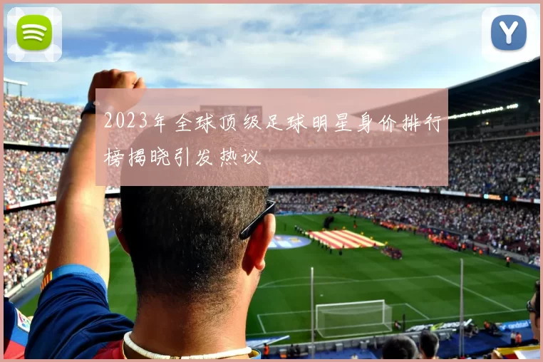 2023年全球顶级足球明星身价排行榜揭晓引发热议