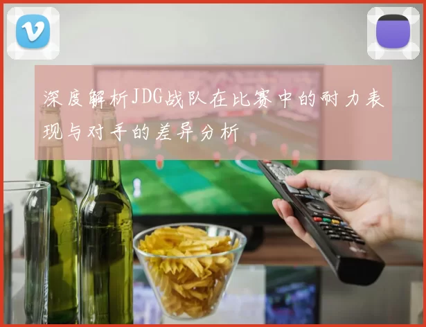 深度解析JDG战队在比赛中的耐力表现与对手的差异分析