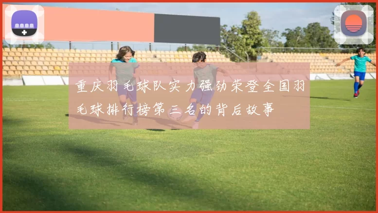 重庆羽毛球队实力强劲荣登全国羽毛球排行榜第三名的背后故事