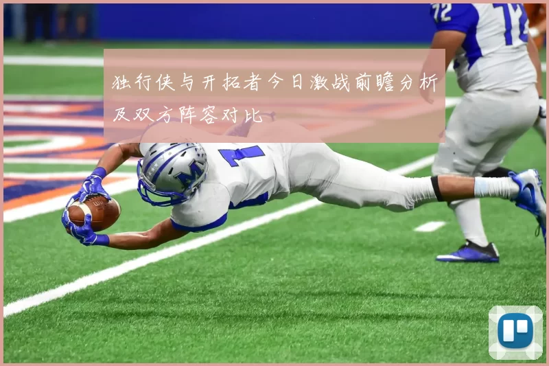 独行侠与开拓者今日激战前瞻分析及双方阵容对比