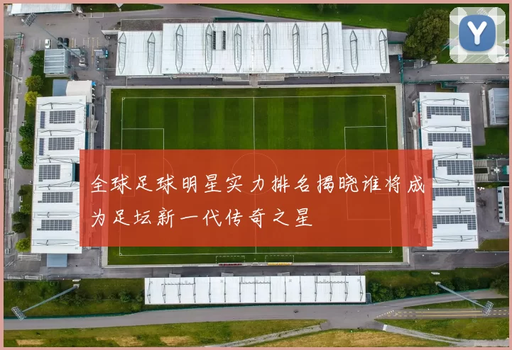 全球足球明星实力排名揭晓谁将成为足坛新一代传奇之星
