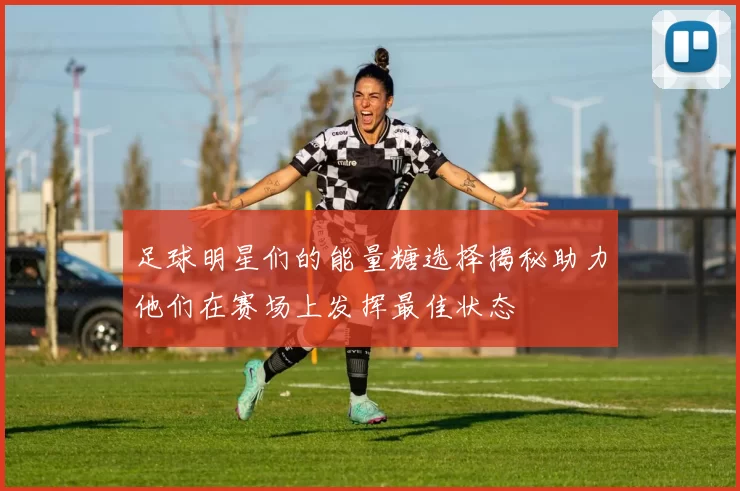 足球明星们的能量糖选择揭秘助力他们在赛场上发挥最佳状态