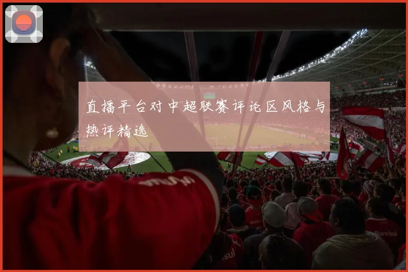 直播平台对中超联赛评论区风格与热评精选