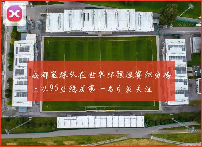 成都篮球队在世界杯预选赛积分榜上以95分稳居第一名引发关注