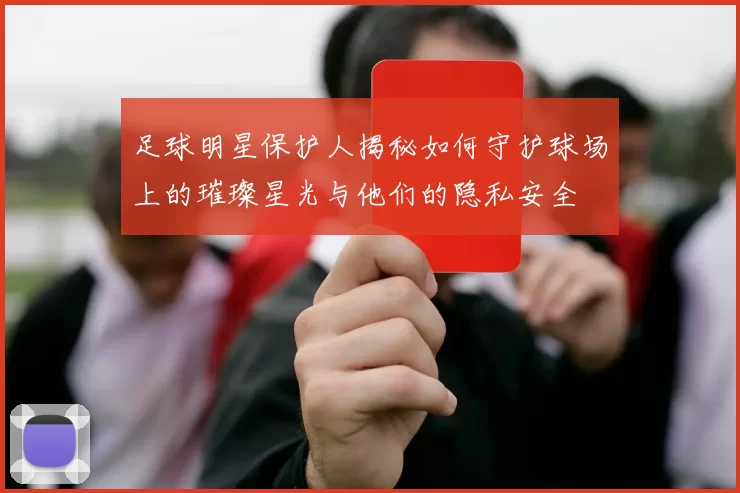 足球明星保护人揭秘如何守护球场上的璀璨星光与他们的隐私安全