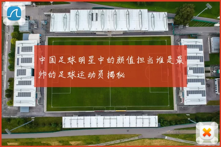 中国足球明星中的颜值担当谁是最帅的足球运动员揭秘