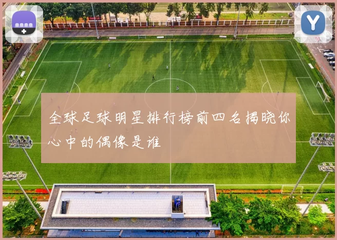 全球足球明星排行榜前四名揭晓你心中的偶像是谁