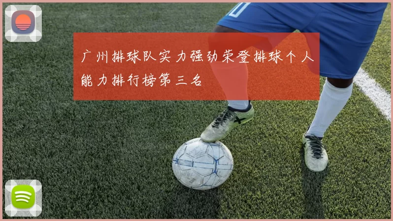 广州排球队实力强劲荣登排球个人能力排行榜第三名