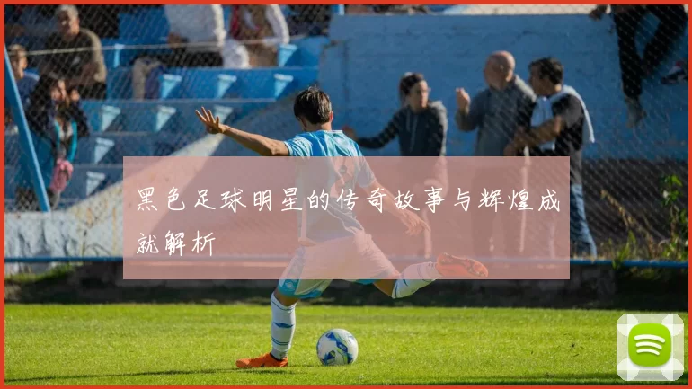 黑色足球明星的传奇故事与辉煌成就解析