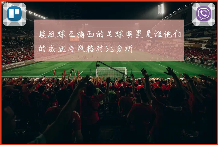 接近球王梅西的足球明星是谁他们的成就与风格对比分析