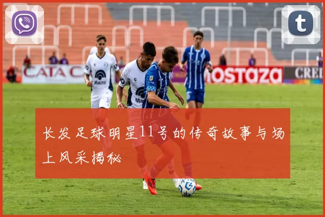 长发足球明星11号的传奇故事与场上风采揭秘