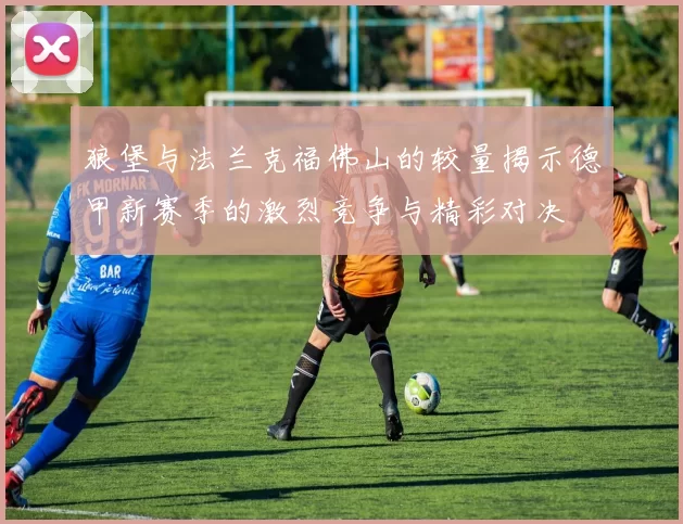 狼堡与法兰克福佛山的较量揭示德甲新赛季的激烈竞争与精彩对决