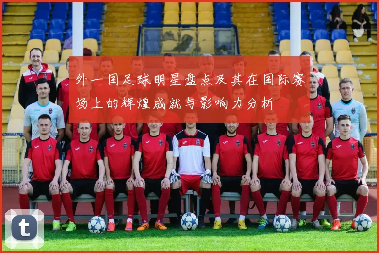 外一国足球明星盘点及其在国际赛场上的辉煌成就与影响力分析