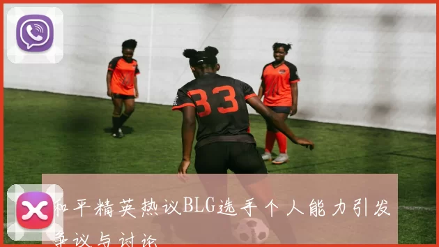 和平精英热议BLG选手个人能力引发争议与讨论