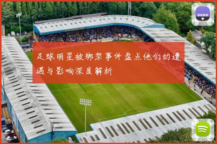 足球明星被绑架事件盘点他们的遭遇与影响深度解析