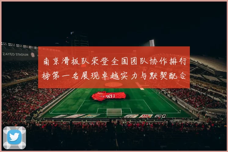 南京滑板队荣登全国团队协作排行榜第一名展现卓越实力与默契配合
