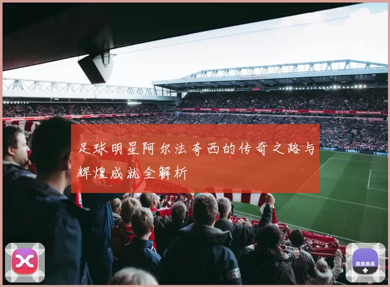 足球明星阿尔法夸西的传奇之路与辉煌成就全解析