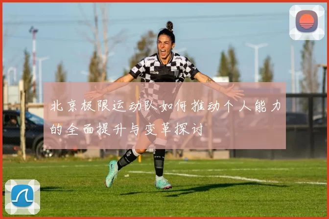 北京极限运动队如何推动个人能力的全面提升与变革探讨