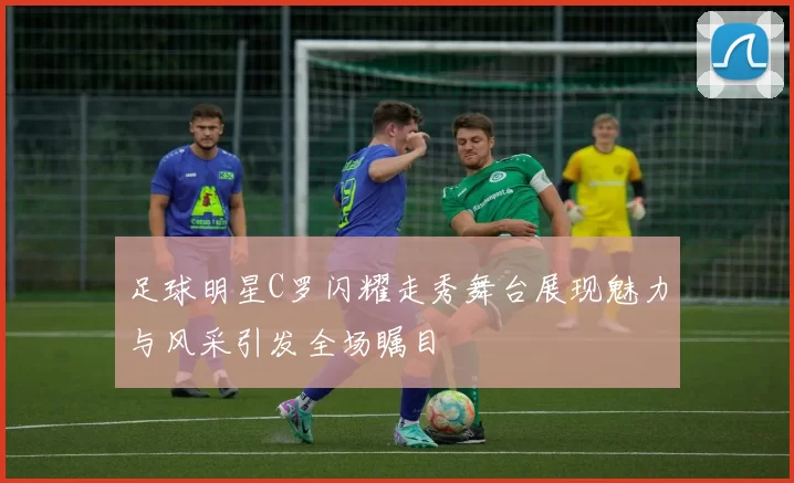 足球明星C罗闪耀走秀舞台展现魅力与风采引发全场瞩目