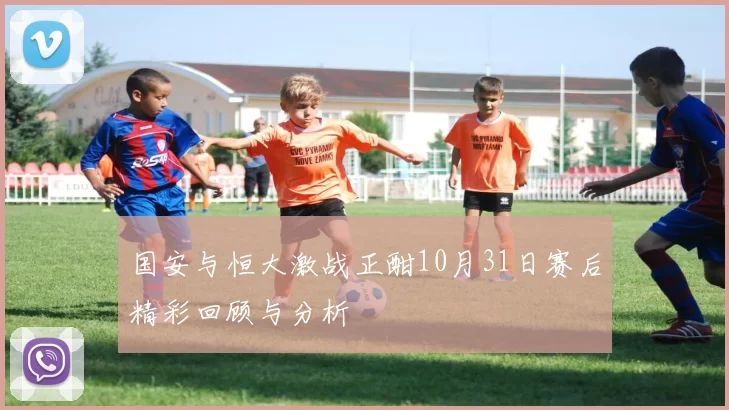国安与恒大激战正酣10月31日赛后精彩回顾与分析