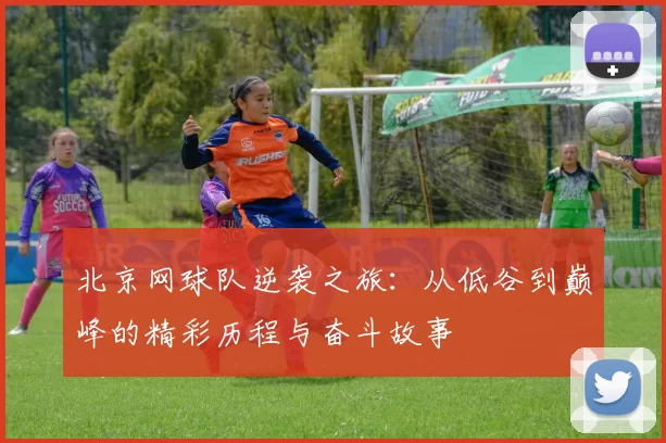 北京网球队逆袭之旅：从低谷到巅峰的精彩历程与奋斗故事