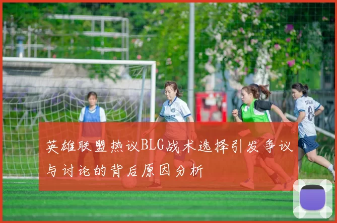 英雄联盟热议BLG战术选择引发争议与讨论的背后原因分析
