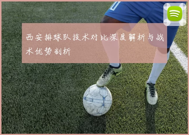 西安排球队技术对比深度解析与战术优势剖析