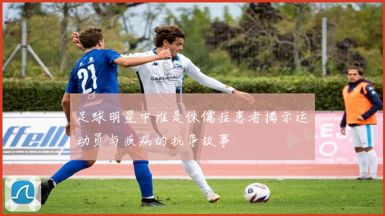 足球明星中谁是侏儒症患者揭示运动员与疾病的抗争故事