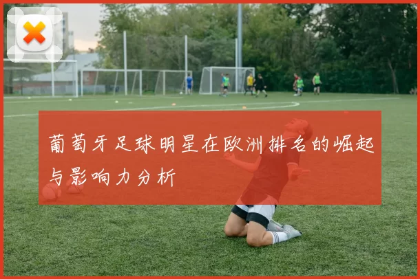 葡萄牙足球明星在欧洲排名的崛起与影响力分析