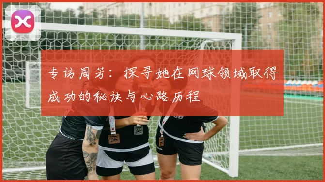 专访周芳：探寻她在网球领域取得成功的秘诀与心路历程