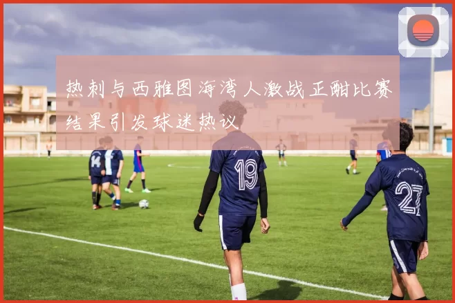 热刺与西雅图海湾人激战正酣比赛结果引发球迷热议