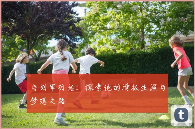 与刘军对话：探索他的滑板生涯与梦想之路