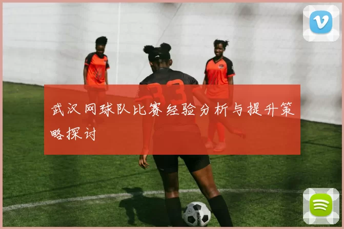 武汉网球队比赛经验分析与提升策略探讨