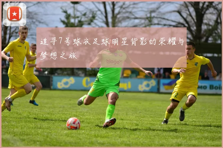 追寻7号球衣足球明星背影的荣耀与梦想之旅
