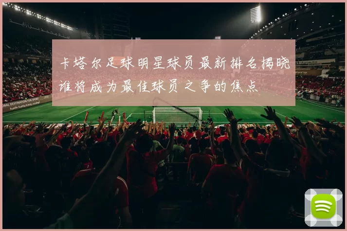 卡塔尔足球明星球员最新排名揭晓谁将成为最佳球员之争的焦点