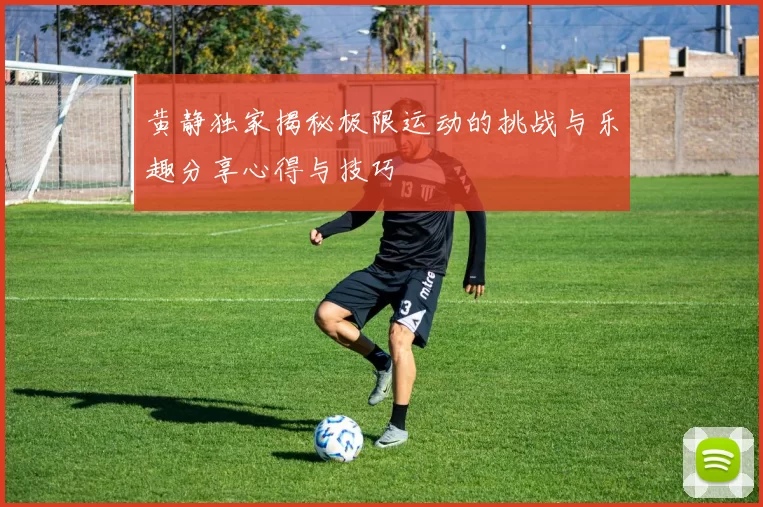 黄静独家揭秘极限运动的挑战与乐趣分享心得与技巧