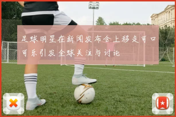 足球明星在新闻发布会上移走可口可乐引发全球关注与讨论