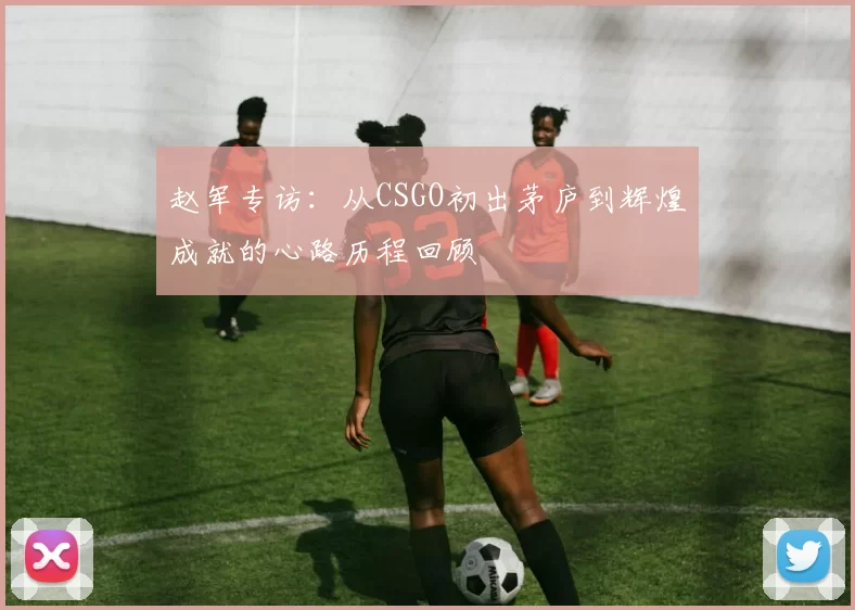 赵军专访：从CSGO初出茅庐到辉煌成就的心路历程回顾