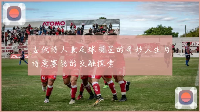 古代诗人兼足球明星的奇妙人生与诗意赛场的交融探索