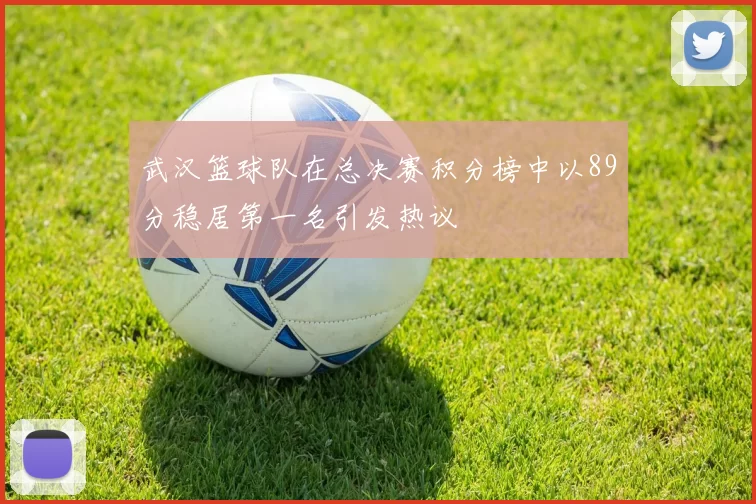 武汉篮球队在总决赛积分榜中以89分稳居第一名引发热议