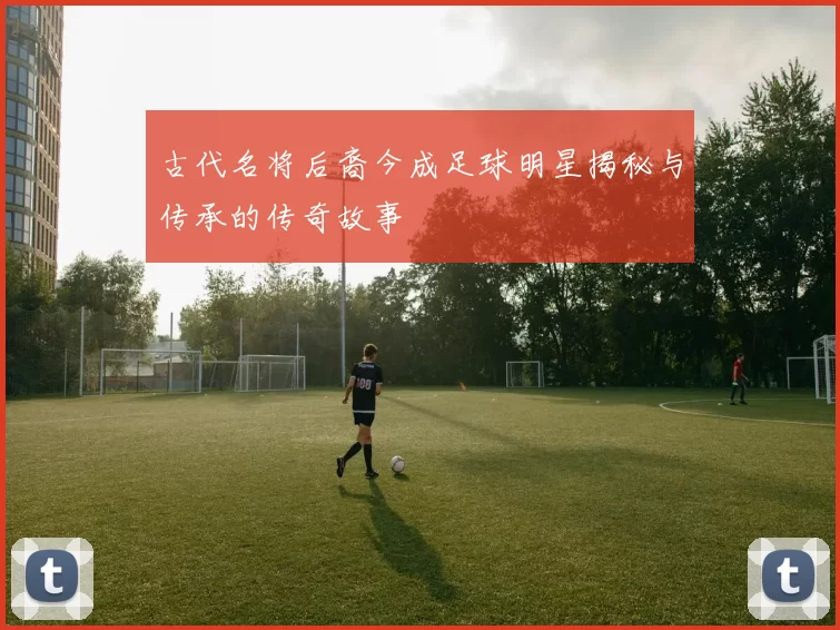 古代名将后裔今成足球明星揭秘与传承的传奇故事