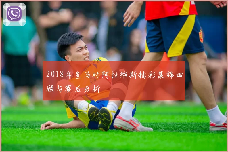2018年皇马对阿拉维斯精彩集锦回顾与赛后分析
